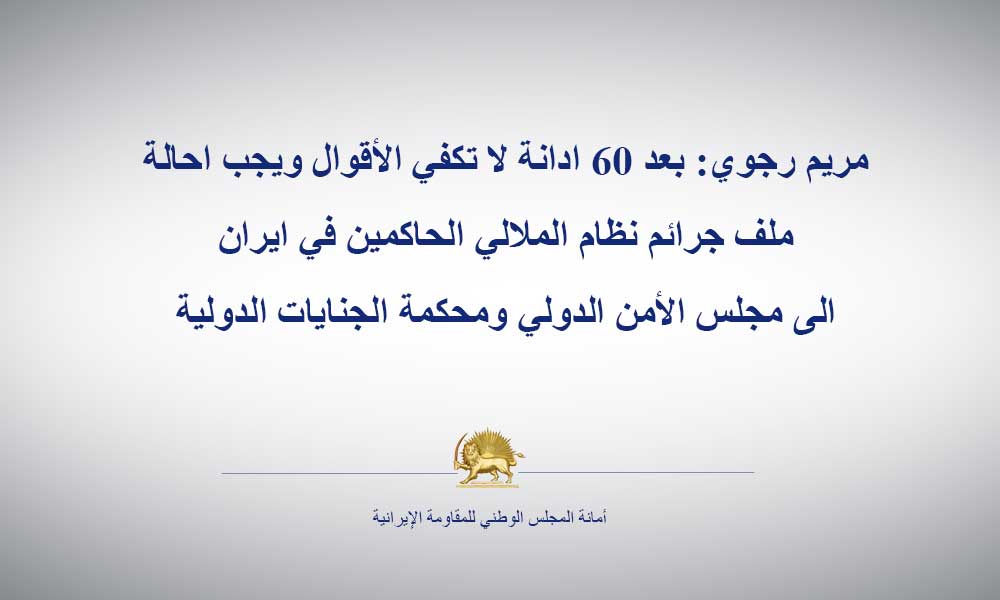 مريم رجوي: بعد 60 ادانة لا تكفي الأقوال ويجب احالة ملف جرائم نظام الملالي الحاكمين في ايران الى مجلس الأمن الدولي ومحكمة الجنايات الدولية