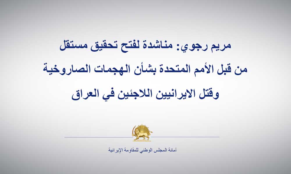 مريم رجوي: مناشدة لفتح تحقيق مستقل من قبل الأمم المتحدة بشأن الهجمات الصاروخية وقتل الايرانيين اللاجئين في العراق