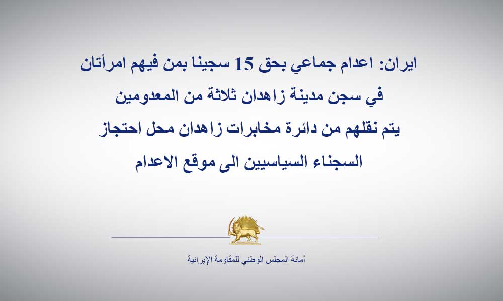 ايران: اعدام جماعي بحق 15 سجينا بمن فيهم امرأتان في سجن مدينة زاهدان ثلاثة من المعدومين يتم نقلهم من دائرة مخابرات زاهدان محل احتجاز السجناء السياسيين الى موقع الاعدام