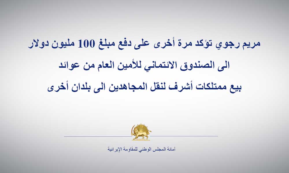 مريم رجوي تؤكد مرة أخرى على دفع مبلغ 100 مليون دولار الى الصندوق الائتماني للأمين العام من عوائد بيع ممتلكات أشرف لنقل المجاهدين الى بلدان أخرى