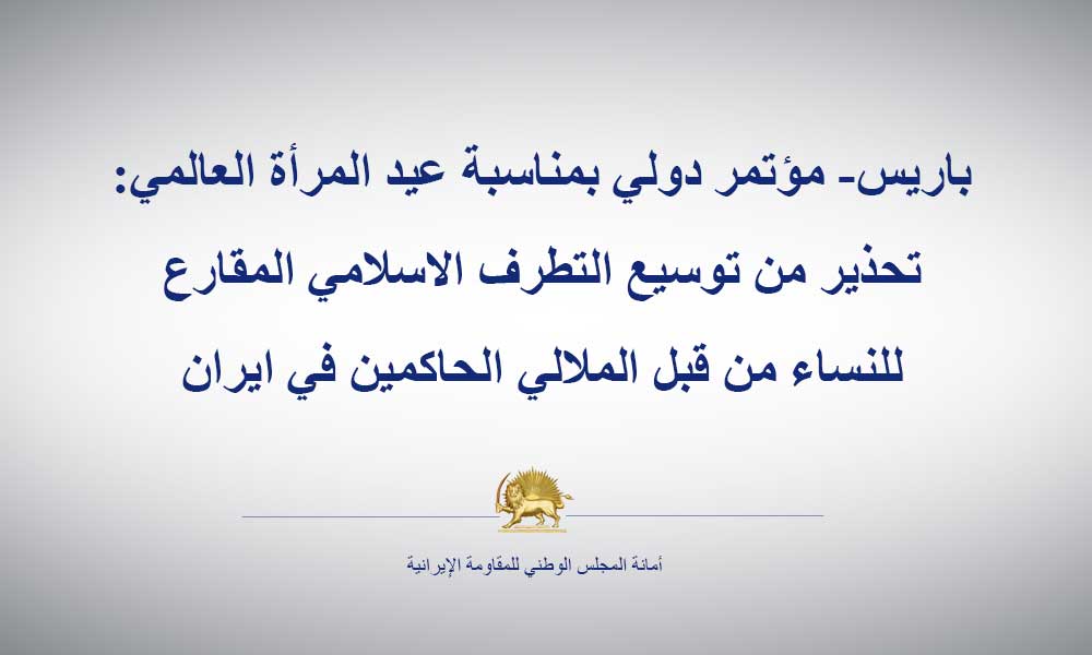 باريس- مؤتمر دولي بمناسبة عيد المرأة العالمي:تحذير من توسيع التطرف الاسلامي المقارع للنساء من قبل الملالي الحاكمين في ايران