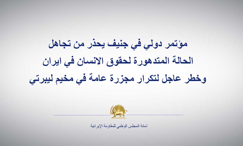 مؤتمر دولي في جنيف يحذر من تجاهل الحالة المتدهورة لحقوق الانسان في ايران وخطر عاجل لتكرار مجزرة عامة في مخيم ليبرتي