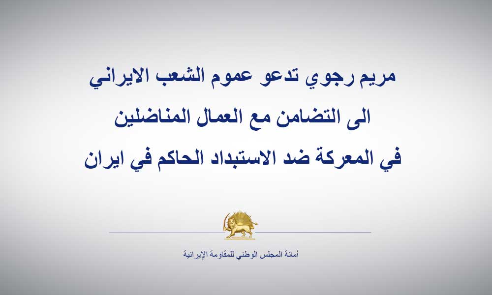 مريم رجوي تدعو عموم الشعب الايراني الى التضامن مع العمال المناضلين في المعركة ضد الاستبداد الحاكم في ايران