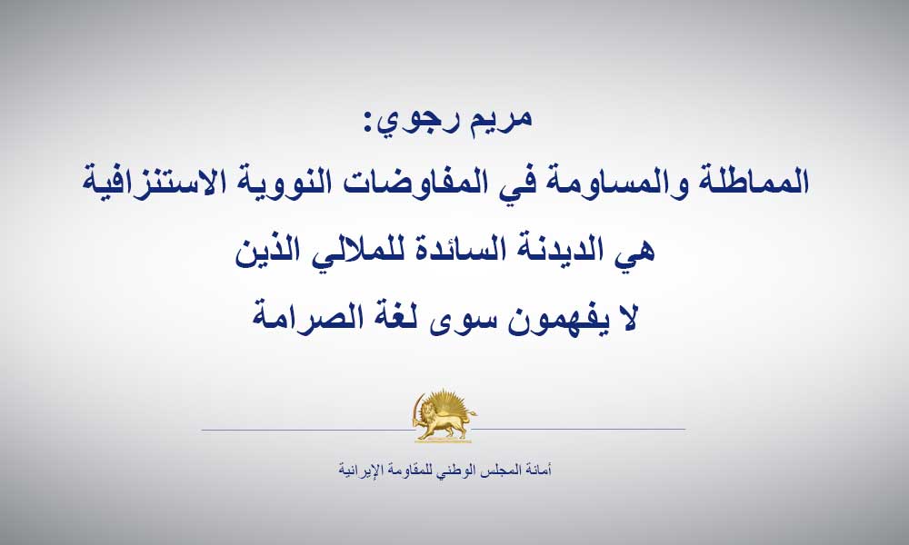 مريم رجوي: المماطلة والمساومة في المفاوضات النووية الاستنزافية هي الديدنة السائدة للملالي الذين لا يفهمون سوى لغة الصرامة