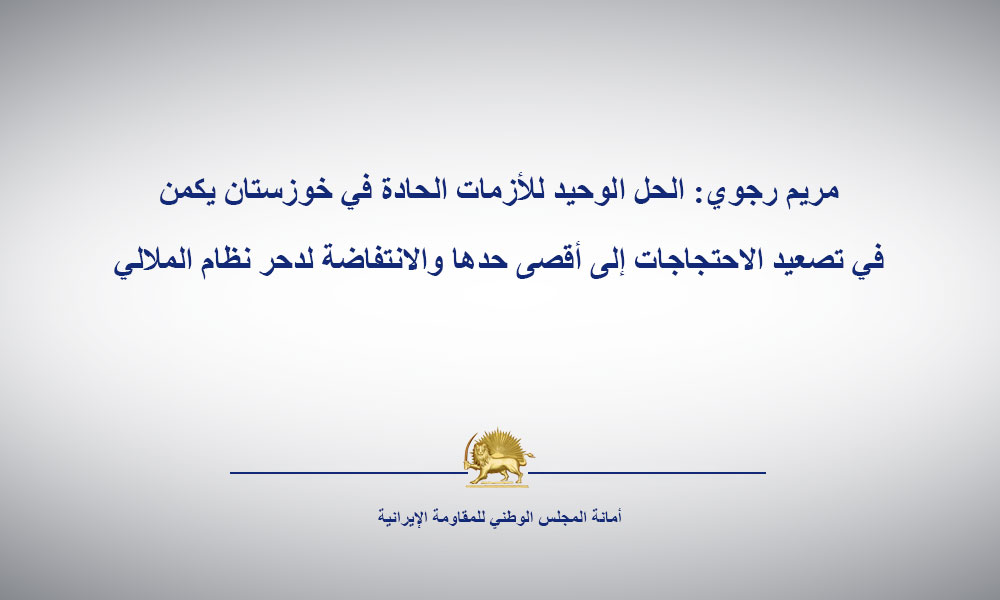 مريم رجوي: الحل الوحيد للأزمات الحادة في خوزستان يكمن في تصعيد الاحتجاجات إلى أقصى حدها والانتفاضة لدحر نظام الملالي