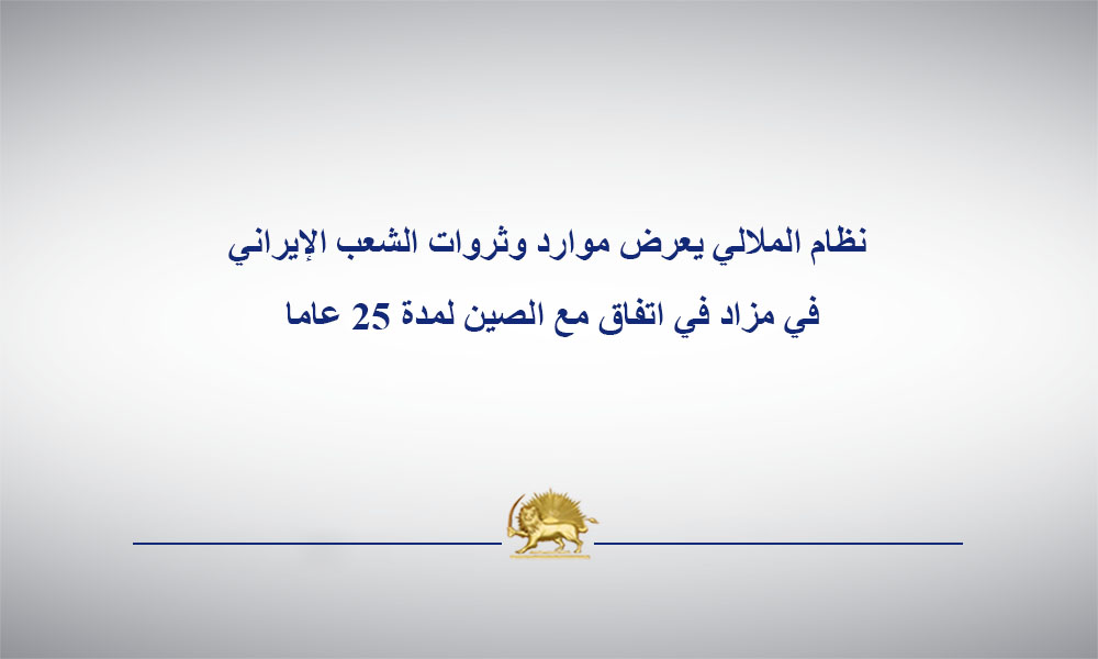 نظام الملالي يعرض موارد وثروات الشعب الإيراني في مزاد في اتفاق مع الصين لمدة 25 عاما