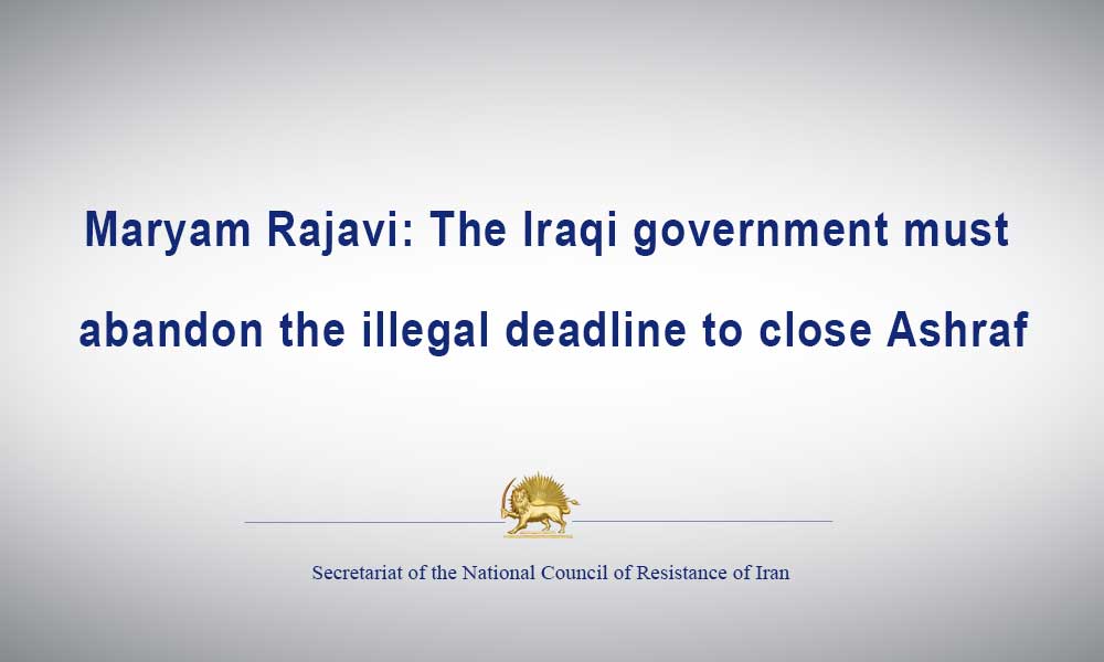 Maryam Rajavi: The Iraqi government must abandon the illegal deadline to close Ashraf