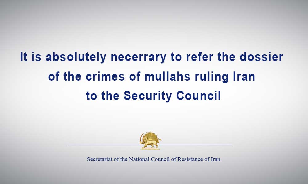 It is absolutely necerrary to refer the dossier of the crimes of mullahs ruling Iran to the Security Council