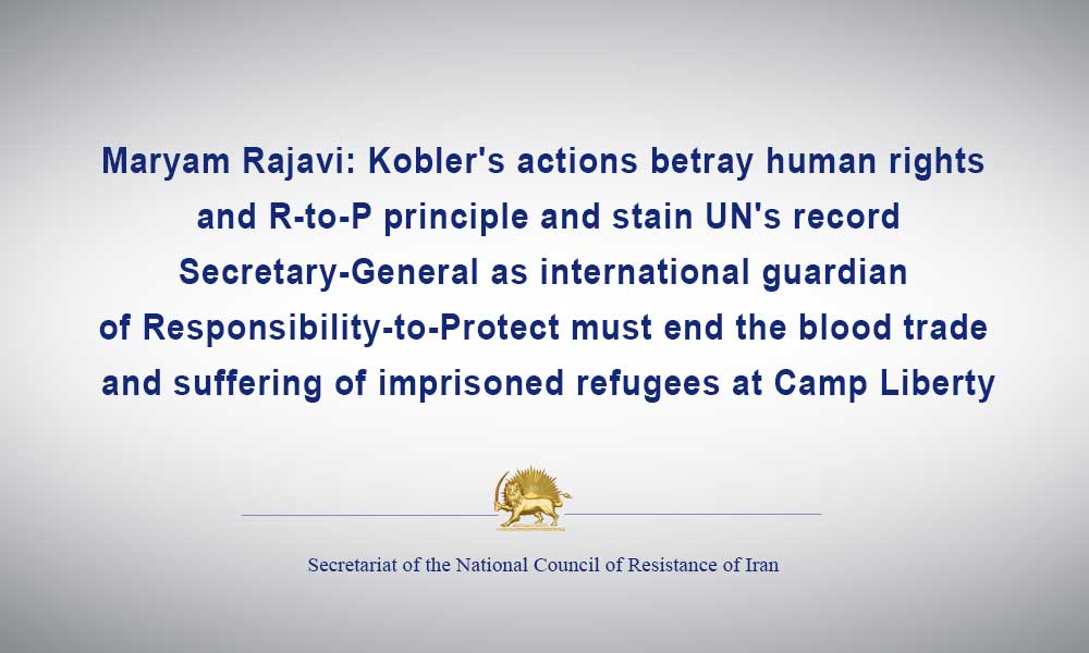 Maryam Rajavi: Kobler’s actions betray human rights and R-to-P principle and stain UN’s record Secretary-General as international guardian of Responsibility-to-Protect must end the blood trade and suffering of imprisoned refugees at Camp Liberty