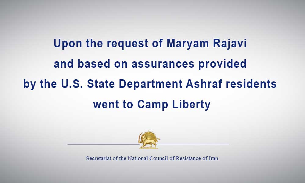 Upon the request of Maryam Rajavi and based on assurances provided by the U.S. State Department Ashraf residents went to Camp Liberty
