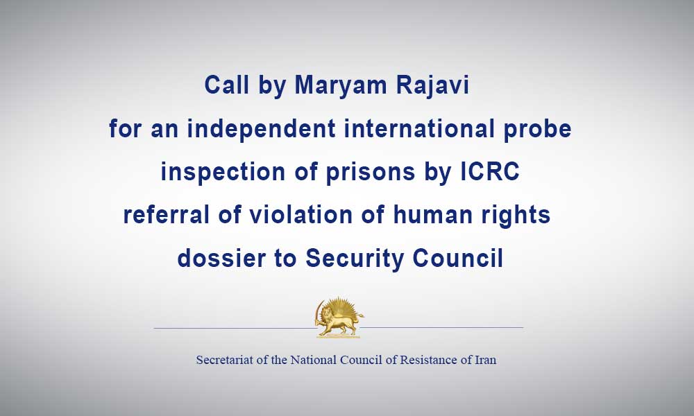 Call by Maryam Rajavi for an independent international probe, inspection of prisons by ICRC, referral of violation of human rights dossier to Security Council