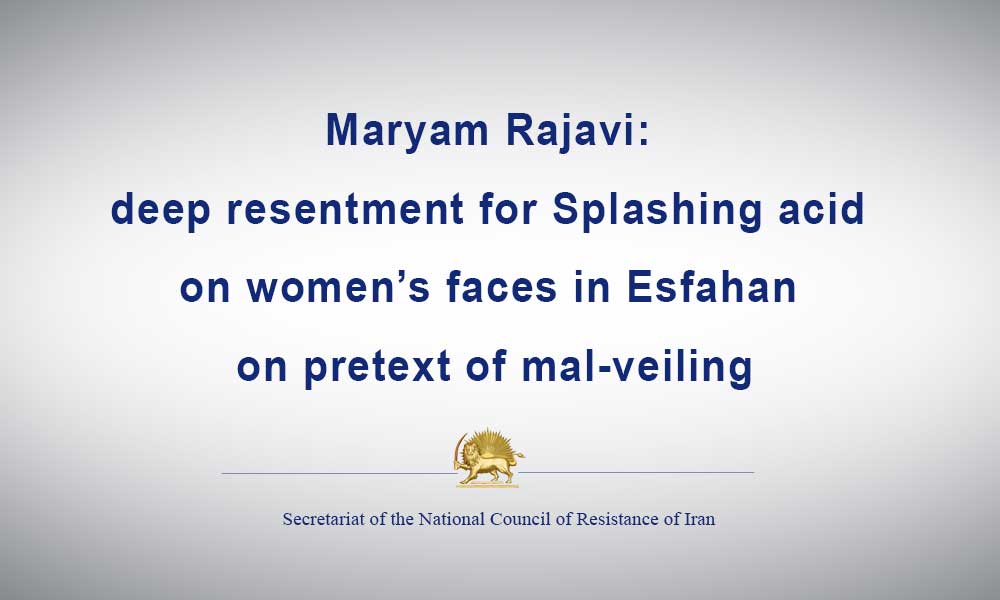 Maryam Rajavi: deep resentment for Splashing acid on women’s faces in Esfahan on pretext of mal-veiling