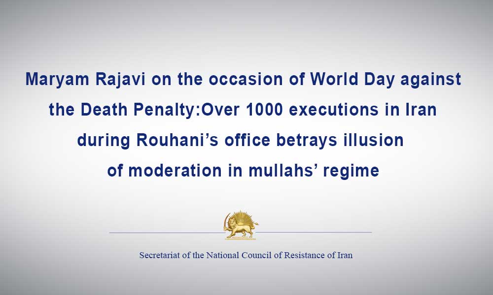 Maryam Rajavi on the occasion of World Day against the Death Penalty:Over 1000 executions in Iran during Rouhani’s office betrays illusion of moderation in mullahs’ regime