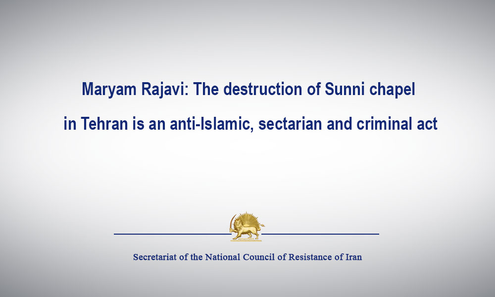 Maryam Rajavi: The destruction of Sunni chapel in Tehran is an anti-Islamic, sectarian and criminal act