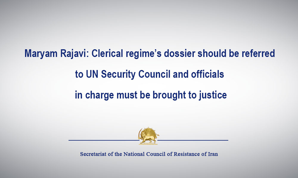 Maryam Rajavi: Clerical regime’s dossier should be referred to UN Security Council and officials in charge must be brought to justice