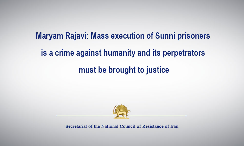 Maryam Rajavi: Mass execution of Sunni prisoners is a crime against humanity and its perpetrators must be brought to justice