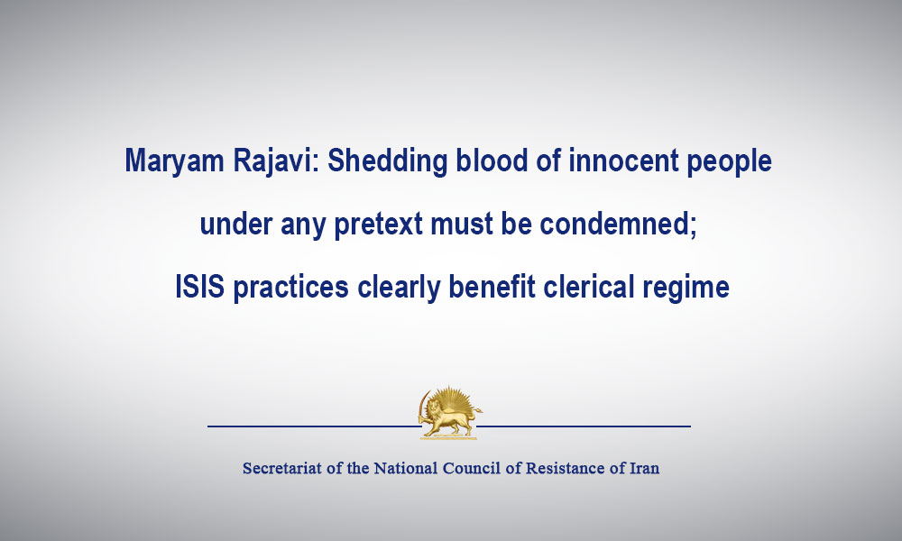 Maryam Rajavi: Shedding blood of innocent people under any pretext must be condemned; ISIS practices clearly benefit clerical regime