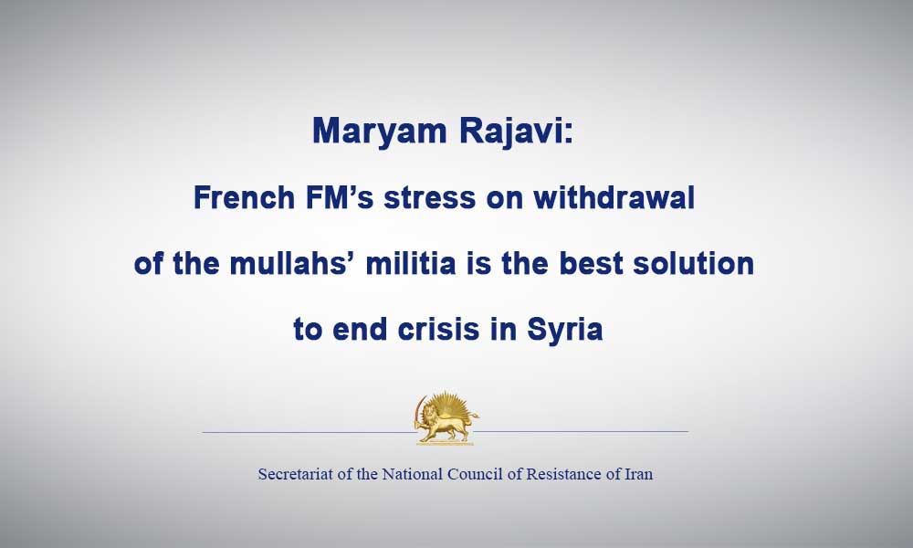 Maryam Rajavi: French FM’s stress on withdrawal of the mullahs’ militia is the best solution to end crisis in Syria