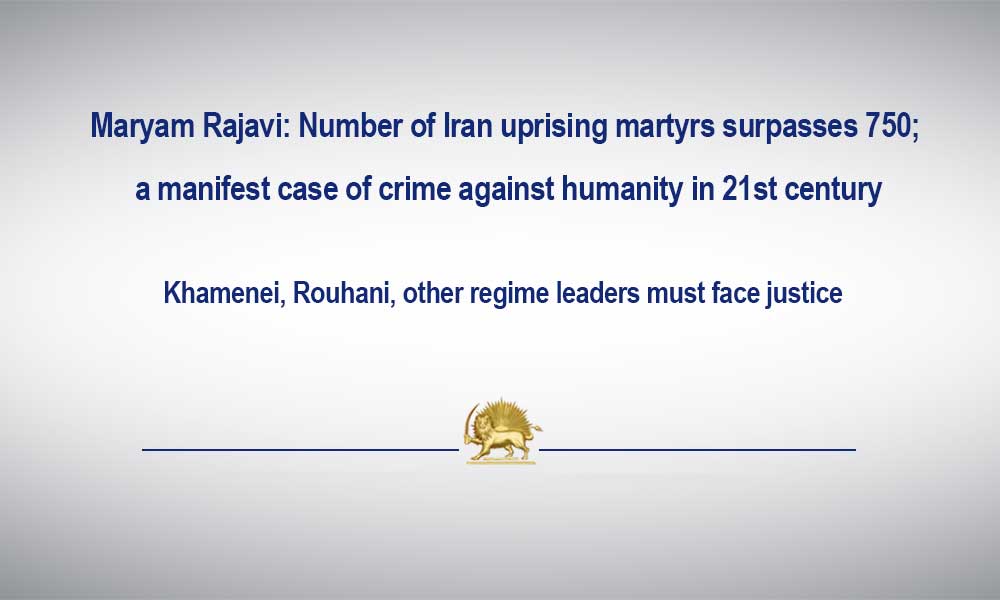 Maryam Rajavi: Number of Iran uprising martyrs surpasses 750; a manifest case of crime against humanity in 21st century