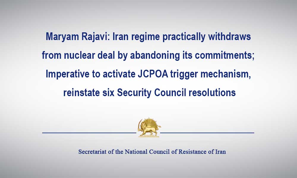 Maryam Rajavi: Iran regime practically withdraws from nuclear deal by abandoning its commitments; Imperative to activate JCPOA trigger mechanism, reinstate six Security Council resolutions