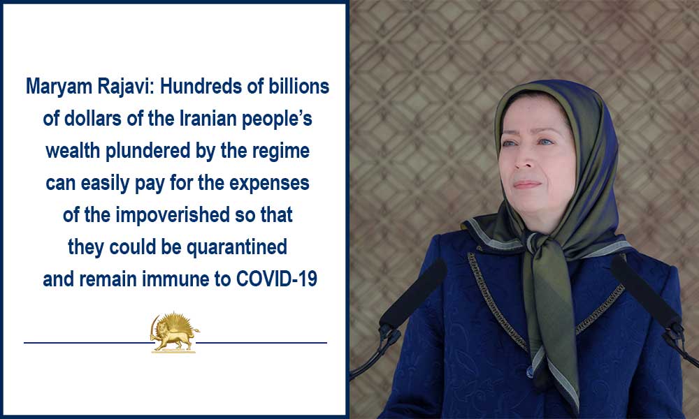 Maryam Rajavi: Hundreds of billions of dollars of the Iranian people’s wealth plundered by the regime can easily pay for the expenses of the impoverished so that they could be quarantined and remain immune to COVID-19