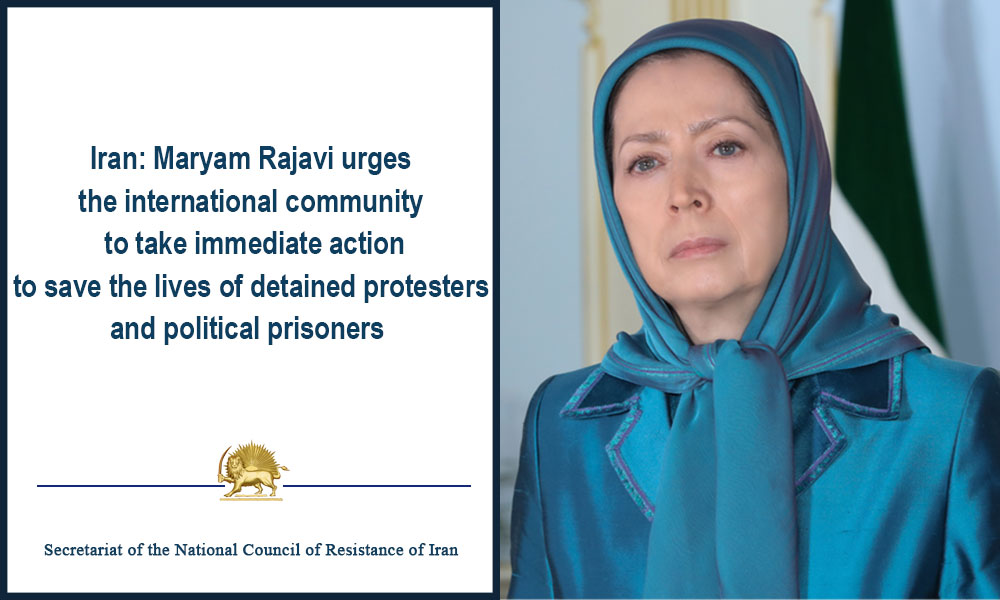 Iran: Maryam Rajavi urges the international community to take immediate action to save the lives of detained protesters and political prisoners