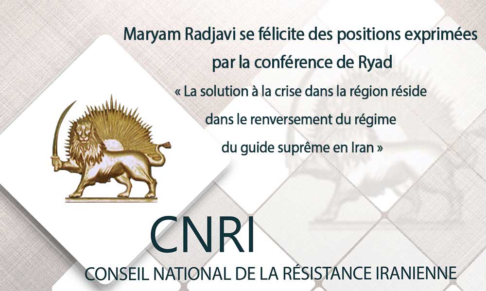 Maryam Radjavi se félicite des positions exprimées par la conférence de Ryad  « La solution à la crise dans la région réside dans le renversement du régime du guide suprême en Iran »