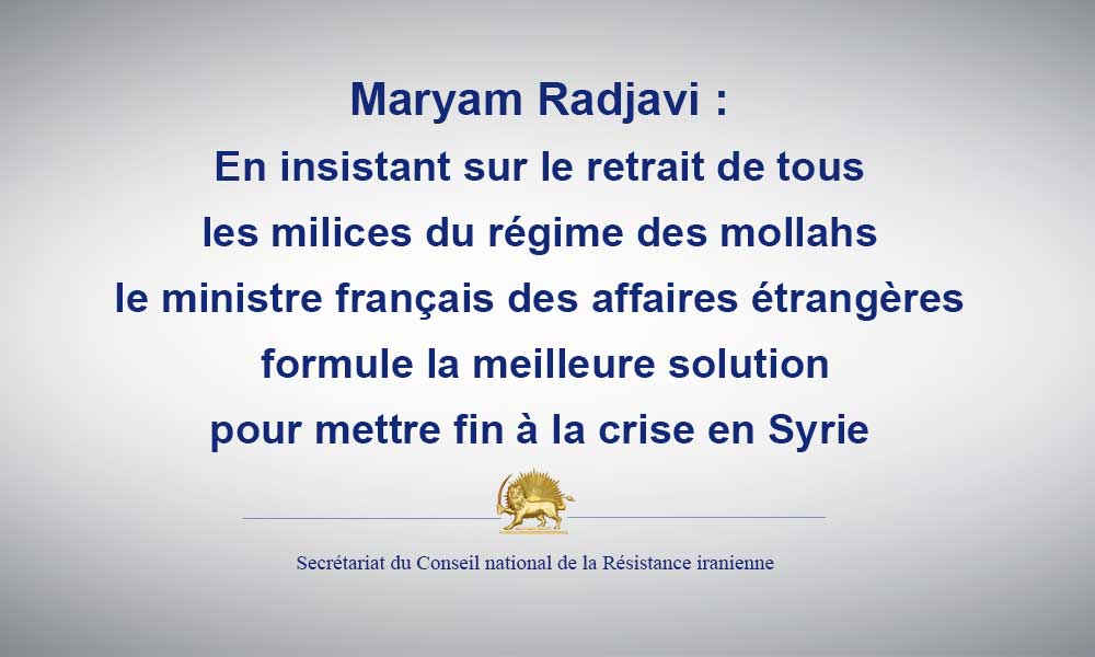 Maryam Radjavi : en insistant sur le retrait de tous les milices du régime des mollahs, le ministre français des affaires étrangères formule la meilleure solution pour mettre fin à la crise en Syrie.