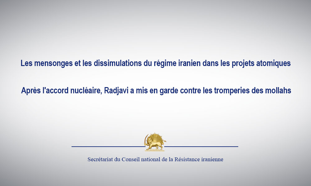 Les mensonges et les dissimulations du régime iranien dans les projets atomiques  Après l’accord nucléaire, Radjavi a mis en garde contre les tromperies des mollahs