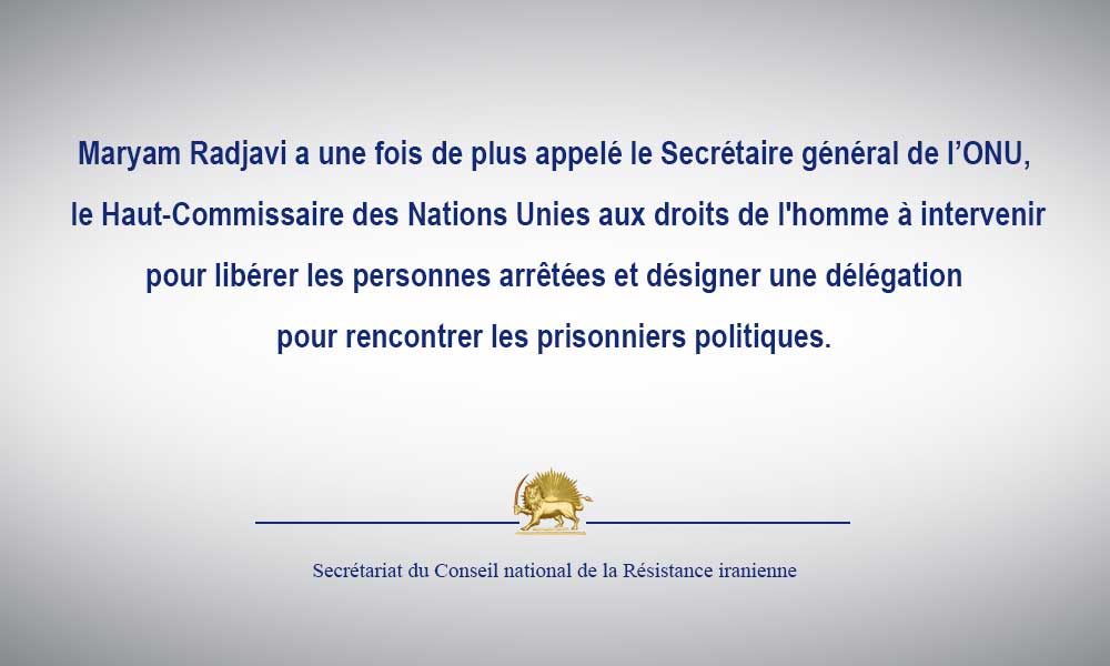 Maryam Radjavi a une fois de plus appelé le Secrétaire général de l’ONU, le Haut-Commissaire des Nations Unies aux droits de l’homme à intervenir pour libérer les personnes arrêtées et désigner une délégation pour rencontrer les prisonniers politiques