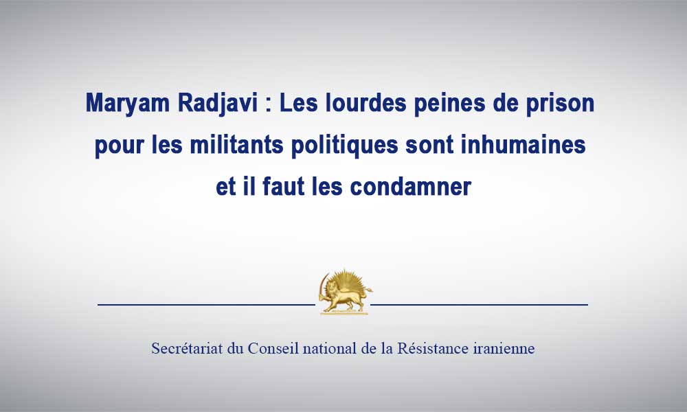 Maryam Radjavi : Les lourdes peines de prison pour les militants politiques sont inhumaines et il faut les condamner