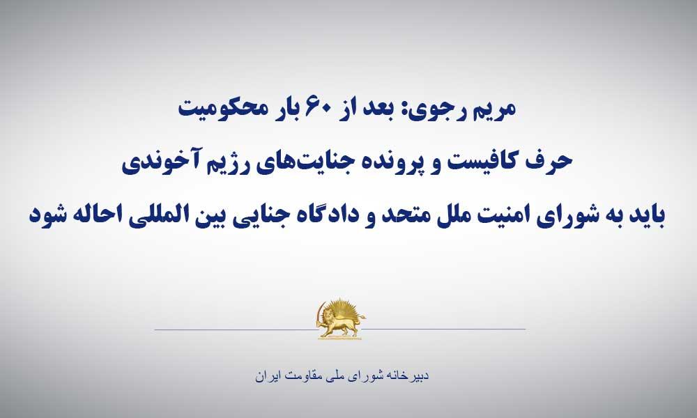 مریم رجوی: بعد از ۶۰ بار محكومیت، حرف كافیست و پرونده جنایت‌های رژیم آخوندی باید به شورای امنیت ملل متحد و دادگاه جنایی بین المللی احاله شود