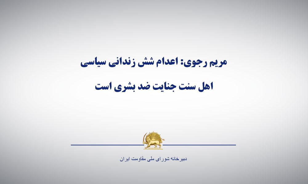 مريم رجوی: اعدام شش زندانی سياسی اهل سنت جنايت ضد بشری است