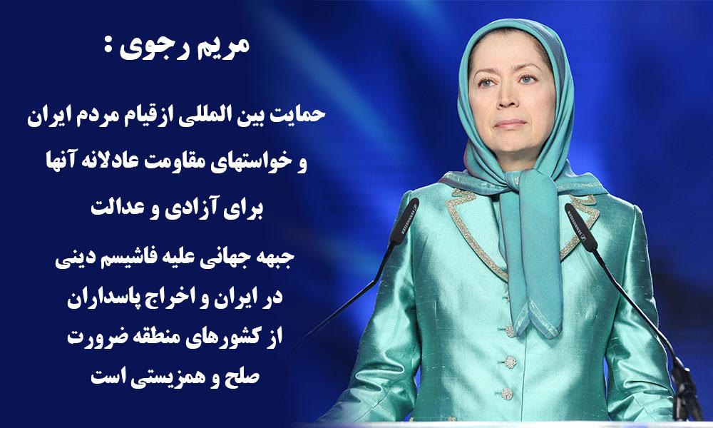 مریم رجوی: حمایت بین المللی ازقیام مردم ایران و خواستهای مقاومت عادلانه آن‌ها برای آزادی و عدالت  جبهه جهانی علیه فاشیسم دینی در ایران و اخراج پاسداران از كشورهای منطقه ضرورت صلح و همزیستی است