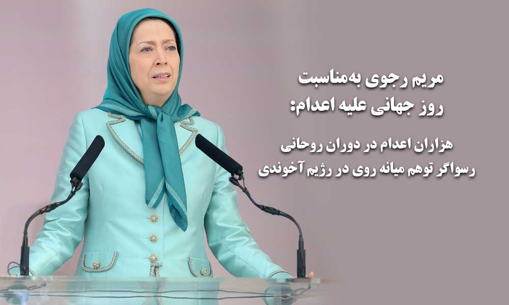 مریم رجوی به‌مناسبت روز جهانی علیه اعدام: هزاران اعدام در دوران روحانی، رسواگر توهم میانه روی در رژیم آخوندی