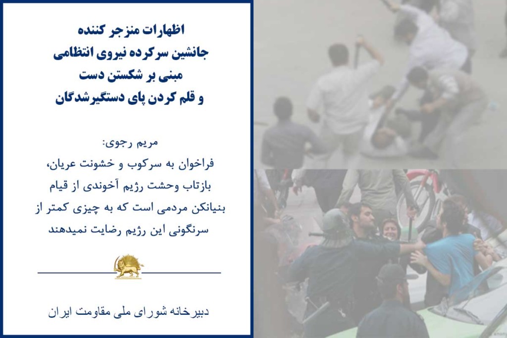 اظهارات منزجر کننده جانشین سرکرده نیروی انتظامی مبنی بر شکستن دست و قلم کردن پای دستگیرشدگان