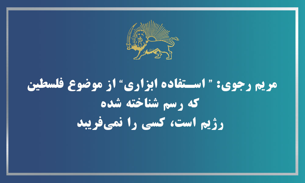 مریم رجوی: ” استفاده ابزاری“ از موضوع فلسطين  كه رسم شناخته شده  رژيم است، كسی را نمی‌فريبد